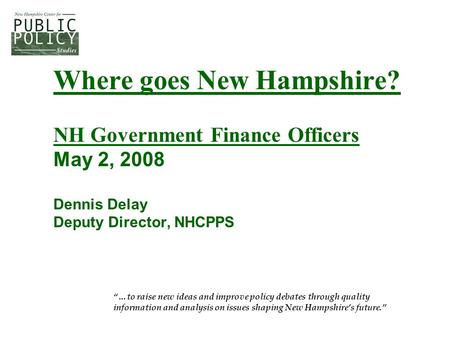 Where goes New Hampshire? NH Government Finance Officers May 2, 2008 Dennis Delay Deputy Director, NHCPPS “…to raise new ideas and improve policy debates.