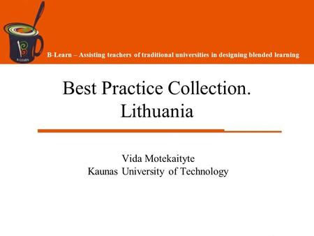 Best Practice Collection. Lithuania Vida Motekaityte Kaunas University of Technology B-Learn – Assisting teachers of traditional universities in designing.