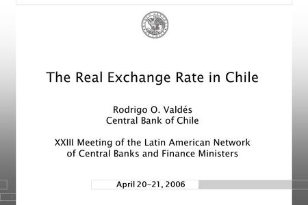 1 April 20-21, 2006 The Real Exchange Rate in Chile Rodrigo O. Valdés Central Bank of Chile XXIII Meeting of the Latin American Network of Central Banks.