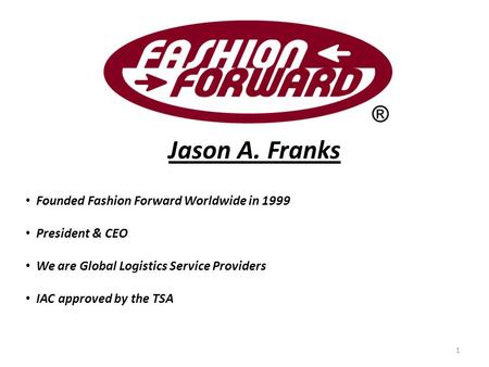 Jason A. Franks Founded Fashion Forward Worldwide in 1999 President & CEO We are Global Logistics Service Providers IAC approved by the TSA 1.