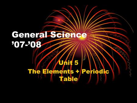 General Science ’07-’08 Unit 5 The Elements + Periodic Table.