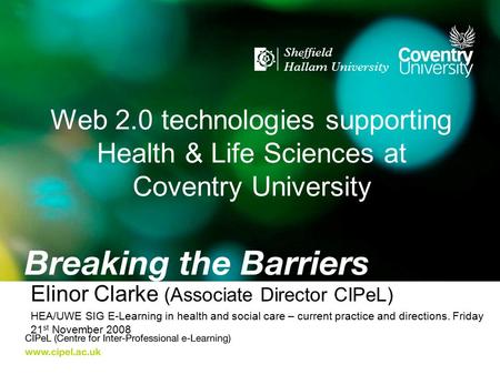 Web 2.0 technologies supporting Health & Life Sciences at Coventry University Elinor Clarke (Associate Director CIPeL) HEA/UWE SIG E-Learning in health.
