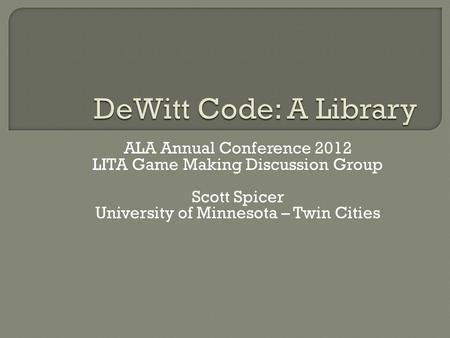 ALA Annual Conference 2012 LITA Game Making Discussion Group Scott Spicer University of Minnesota – Twin Cities.