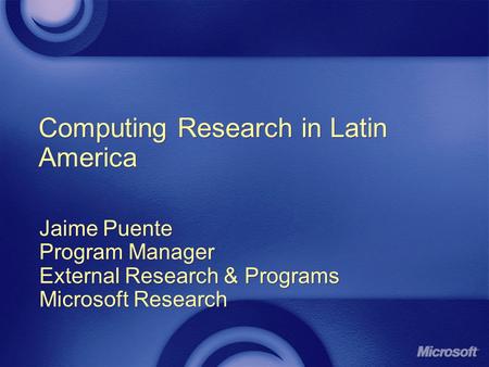 Computing Research in Latin America Jaime Puente Program Manager External Research & Programs Microsoft Research Jaime Puente Program Manager External.