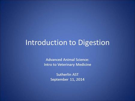 Introduction to Digestion Advanced Animal Science: Intro to Veterinary Medicine Sutherlin AST September 11, 2014.