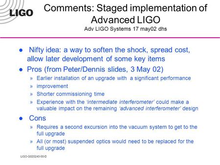 LIGO-G020240-00-D Comments: Staged implementation of Advanced LIGO Adv LIGO Systems 17 may02 dhs Nifty idea: a way to soften the shock, spread cost, allow.