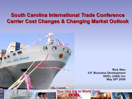 South Carolina International Trade Conference Carrier Cost Changes & Changing Market Outlook Rick Wen V.P. Business Development OOCL (USA) Inc May 29 th.