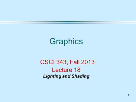 1 Graphics CSCI 343, Fall 2013 Lecture 18 Lighting and Shading.