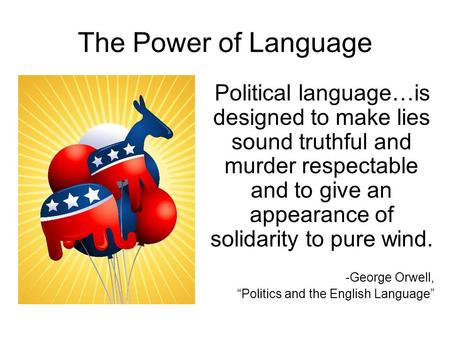 The Power of Language Political language…is designed to make lies sound truthful and murder respectable and to give an appearance of solidarity to pure.
