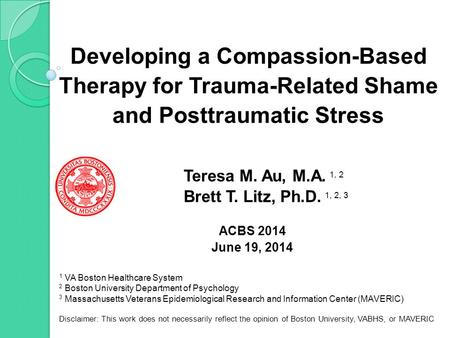 Developing a Compassion-Based Therapy for Trauma-Related Shame and Posttraumatic Stress Teresa M. Au, M.A. 1, 2 Brett T. Litz, Ph.D. 1, 2, 3 ACBS 2014.
