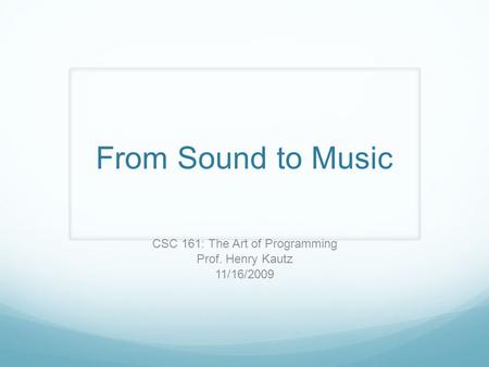 From Sound to Music CSC 161: The Art of Programming Prof. Henry Kautz 11/16/2009.