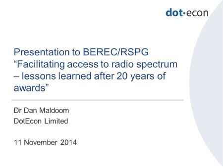 Presentation to BEREC/RSPG “Facilitating access to radio spectrum – lessons learned after 20 years of awards” Dr Dan Maldoom DotEcon Limited 11 November.