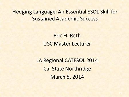 Hedging Language: An Essential ESOL Skill for Sustained Academic Success Eric H. Roth USC Master Lecturer LA Regional CATESOL 2014 Cal State Northridge.