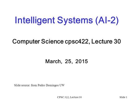 CPSC 322, Lecture 30Slide 1 Intelligent Systems (AI-2) Computer Science cpsc422, Lecture 30 March, 25, 2015 Slide source: from Pedro Domingos UW.