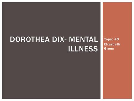 Topic #3 Elizabeth Green DOROTHEA DIX- MENTAL ILLNESS.