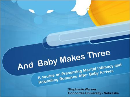 And Baby Makes Three A course on Preserving Marital Intimacy and Rekindling Romance After Baby Arrives Stephanie Warner Concordia University - Nebraska.
