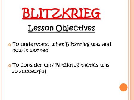 BLITZKRIEG Lesson Objectives To understand what Blitzkrieg was and how it worked To consider why Blitzkrieg tactics was so successful.