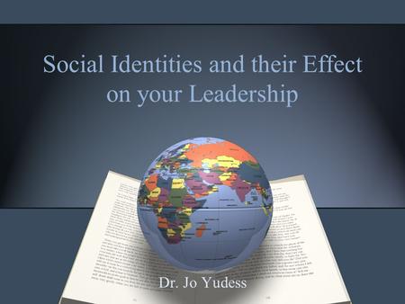 Social Identities and their Effect on your Leadership Dr. Jo Yudess.