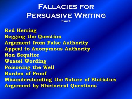 Fallacies for Persuasive Writing Part II Red Herring Begging the Question Argument from False Authority Appeal to Anonymous Authority Non Sequitor Weasel.