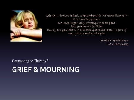 GRIEF & MOURNING Counseling or Therapy? Grieving allows us to heal, to remember with love rather than pain It is a sorting process One by one you let go.