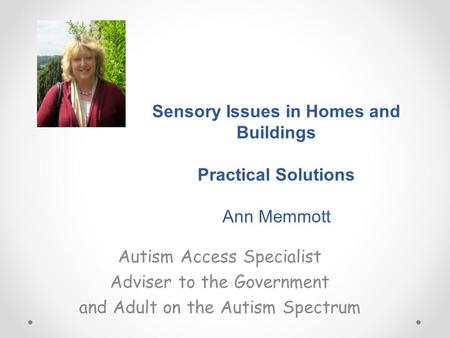 Sensory Issues in Homes and Buildings Practical Solutions Ann Memmott Autism Access Specialist Adviser to the Government and Adult on the Autism Spectrum.