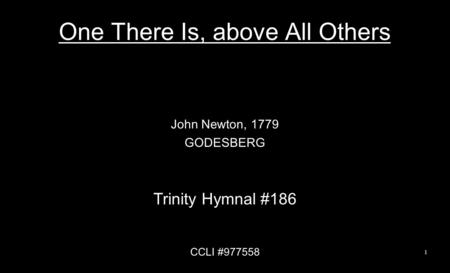 One There Is, above All Others John Newton, 1779 GODESBERG Trinity Hymnal #186 CCLI #977558 1.