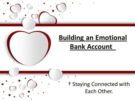 Building an Emotional Bank Account † Staying Connected with Each Other.