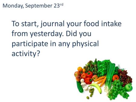 To start, journal your food intake from yesterday. Did you participate in any physical activity? Monday, September 23 rd.