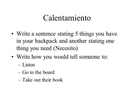 Calentamiento Write a sentence stating 5 things you have in your backpack and another stating one thing you need (Necesito) Write how you would tell someone.