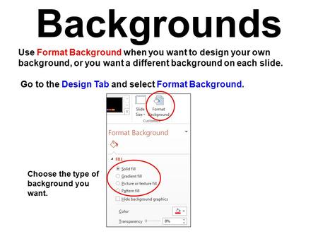 Backgrounds Use Format Background when you want to design your own background, or you want a different background on each slide. Go to the Design Tab and.