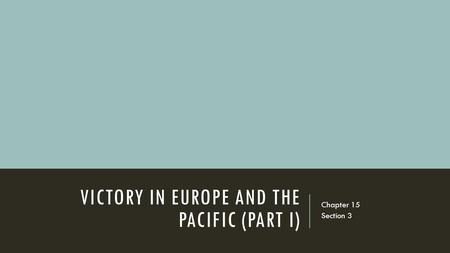 VICTORY IN EUROPE AND THE PACIFIC (PART I) Chapter 15 Section 3.