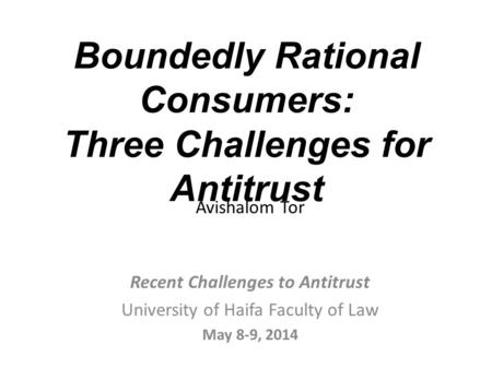 Boundedly Rational Consumers: Three Challenges for Antitrust Avishalom Tor Recent Challenges to Antitrust University of Haifa Faculty of Law May 8-9, 2014.