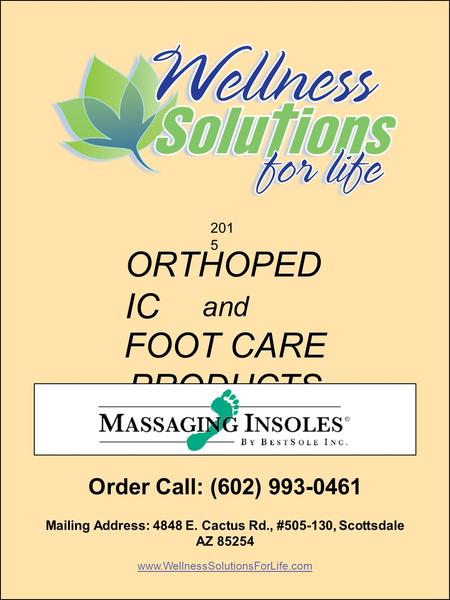 201 5 ORTHOPED IC and FOOT CARE PRODUCTS Order Call: (602) 993-0461 Mailing Address: 4848 E. Cactus Rd., #505-130, Scottsdale AZ 85254 www.Wellnes SolutionsForLife.com.