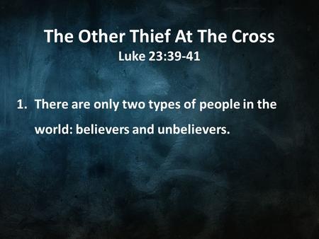 The Other Thief At The Cross Luke 23:39-41 1.There are only two types of people in the world: believers and unbelievers.