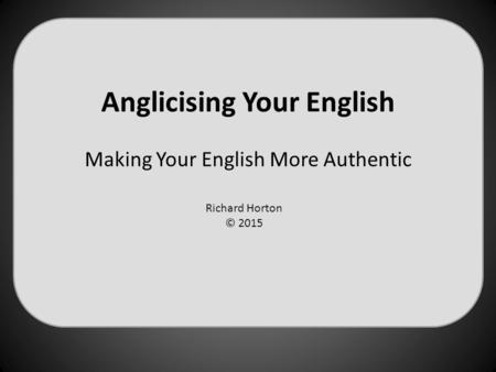 Anglicising Your English Making Your English More Authentic Richard Horton © 2015.