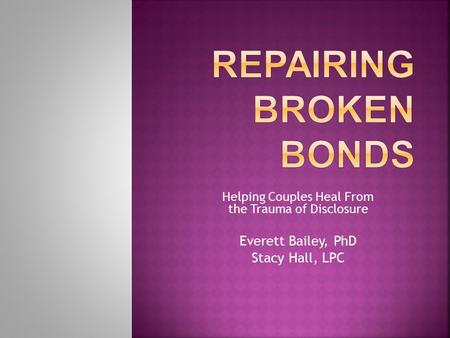 Helping Couples Heal From the Trauma of Disclosure Everett Bailey, PhD Stacy Hall, LPC.