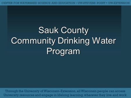 Sauk County Community Drinking Water Program CENTER FOR WATERSHED SCIENCE AND EDUCATION ▪ UW-STEVENS POINT ▪ UW-EXTENSION Through the University of Wisconsin-Extension,