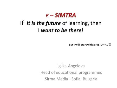 Iglika Angelova Head of educational programmes Sirma Media –Sofia, Bulgaria But I will start with a HISTORY…