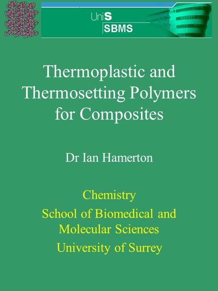 Thermoplastic and Thermosetting Polymers for Composites Dr Ian Hamerton Chemistry School of Biomedical and Molecular Sciences University of Surrey.