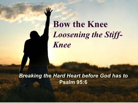 Bow the Knee Loosening the Stiff- Knee Breaking the Hard Heart before God has to Psalm 95:6.