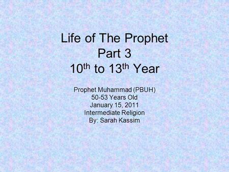 Life of The Prophet Part 3 10 th to 13 th Year Prophet Muhammad (PBUH) 50-53 Years Old January 15, 2011 Intermediate Religion By: Sarah Kassim.
