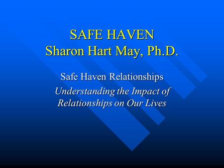 SAFE HAVEN Sharon Hart May, Ph.D. Safe Haven Relationships Understanding the Impact of Relationships on Our Lives.