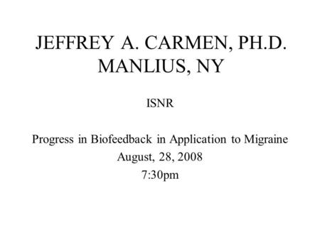 JEFFREY A. CARMEN, PH.D. MANLIUS, NY ISNR Progress in Biofeedback in Application to Migraine August, 28, 2008 7:30pm.