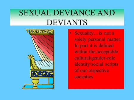 SEXUAL DEVIANCE AND DEVIANTS Sexuality…is not a solely personal matter. In part it is defined within the acceptable cultural/gender-role identity/social.
