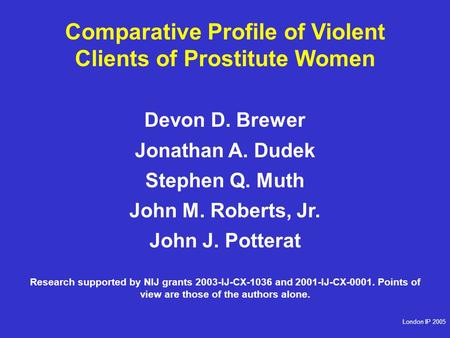 Comparative Profile of Violent Clients of Prostitute Women Devon D. Brewer Jonathan A. Dudek Stephen Q. Muth John M. Roberts, Jr. John J. Potterat Research.