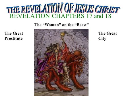 REVELATION CHAPTERS 17 and 18 The “Woman” on the “Beast” The Great Prostitute The Great City.