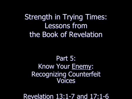 Strength in Trying Times: Lessons from the Book of Revelation Part 5: Know Your Enemy: Recognizing Counterfeit Voices Revelation 13:1-7 and 17:1-6.