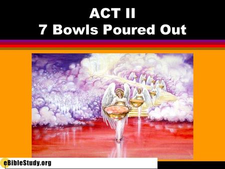 ACT II 7 Bowls Poured Out. l 1 ST bowl l On the earth—and those who worship the beast l 2 nd bowl l On the sea—killing everything in it.