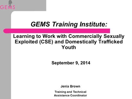 GEMS Training Institute: Learning to Work with Commercially Sexually Exploited (CSE) and Domestically Trafficked Youth September 9, 2014 Jenia Brown Training.