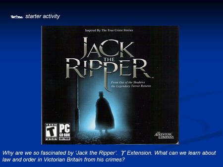  starter activity Why are we so fascinated by ‘Jack the Ripper’.  Extension. What can we learn about law and order in Victorian Britain from his crimes?